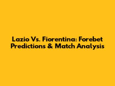 Lazio Vs. Fiorentina: Forebet Predictions & Match Analysis
