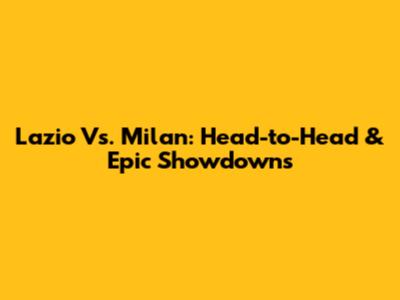 Lazio Vs. Milan: Head-to-Head & Epic Showdowns