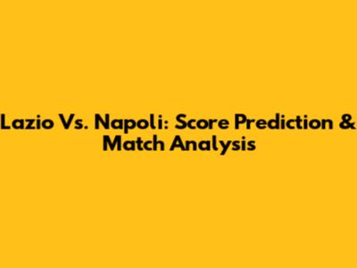 Lazio Vs. Napoli: Score Prediction & Match Analysis
