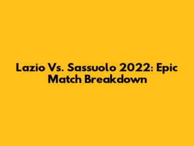 Lazio Vs. Sassuolo 2022: Epic Match Breakdown