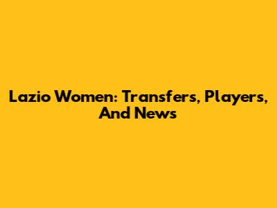 Lazio Women: Transfers, Players, And News