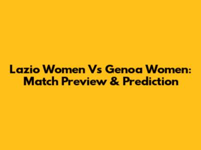 Lazio Women Vs Genoa Women: Match Preview & Prediction