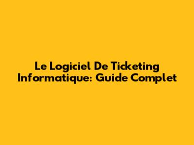 Le Logiciel De Ticketing Informatique: Guide Complet