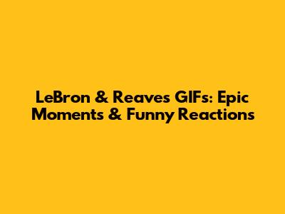 LeBron & Reaves GIFs: Epic Moments & Funny Reactions