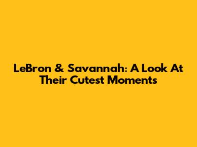 LeBron & Savannah: A Look At Their Cutest Moments