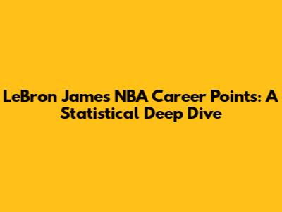 LeBron James' NBA Career Points: A Statistical Deep Dive