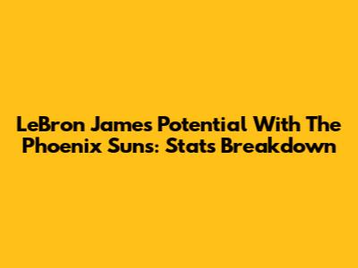 LeBron James' Potential With The Phoenix Suns: Stats Breakdown