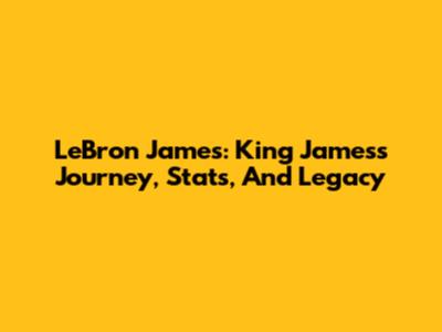 LeBron James: King James's Journey, Stats, And Legacy