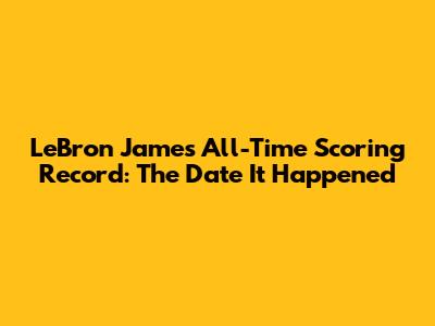 LeBron James All-Time Scoring Record: The Date It Happened