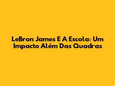 LeBron James E A Escola: Um Impacto Além Das Quadras