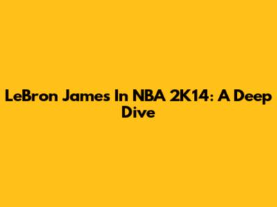 LeBron James In NBA 2K14: A Deep Dive