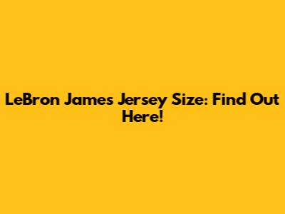 LeBron James Jersey Size: Find Out Here!