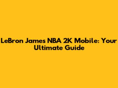LeBron James NBA 2K Mobile: Your Ultimate Guide