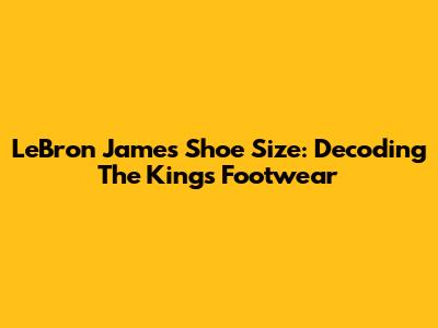LeBron James Shoe Size: Decoding The King's Footwear