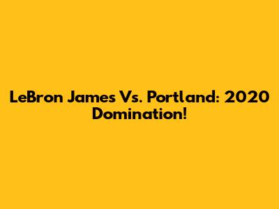 LeBron James Vs. Portland: 2020 Domination!