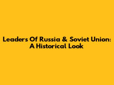 Leaders Of Russia & Soviet Union: A Historical Look