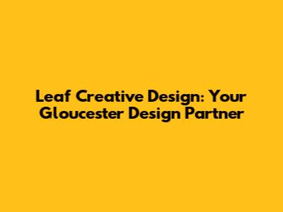 Leaf Creative Design: Your Gloucester Design Partner