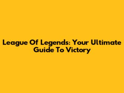 League Of Legends: Your Ultimate Guide To Victory