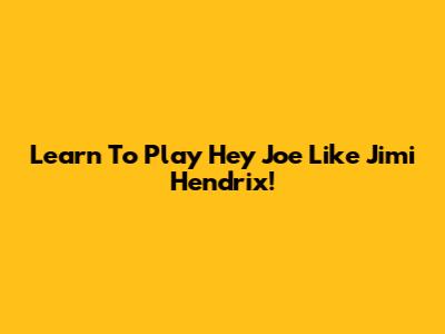 Learn To Play 'Hey Joe' Like Jimi Hendrix!