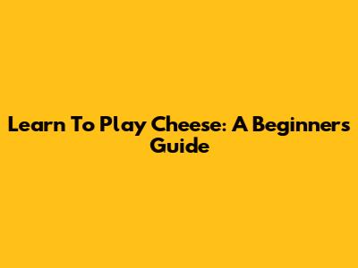 Learn To Play Cheese: A Beginner's Guide