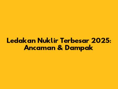Ledakan Nuklir Terbesar 2025: Ancaman & Dampak