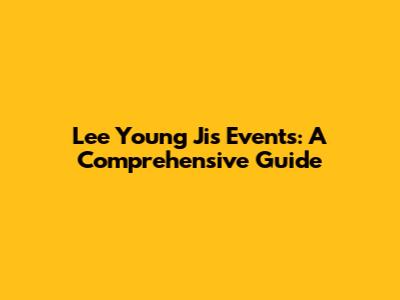 Lee Young Ji's Events: A Comprehensive Guide