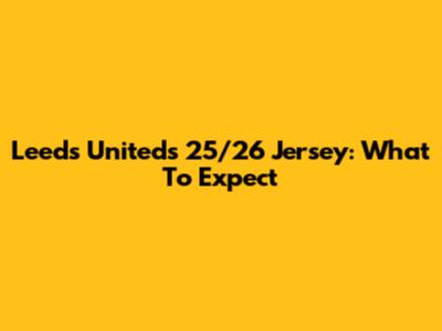 Leeds United's 25/26 Jersey: What To Expect