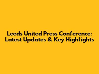 Leeds United Press Conference: Latest Updates & Key Highlights