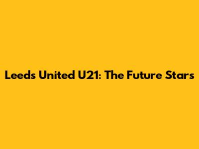 Leeds United U21: The Future Stars