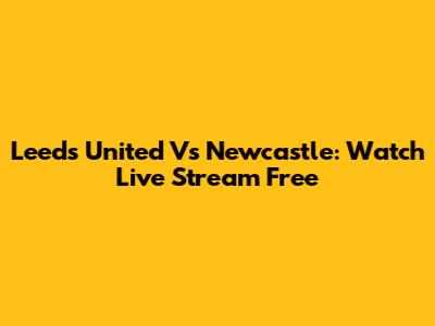 Leeds United Vs Newcastle: Watch Live Stream Free