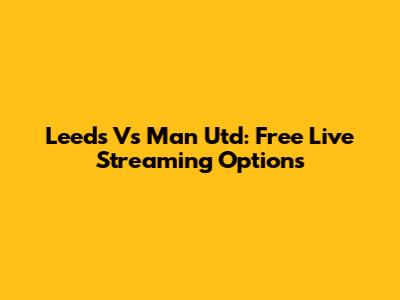 Leeds Vs Man Utd: Free Live Streaming Options