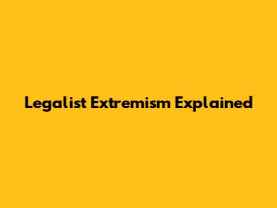 Legalist Extremism Explained