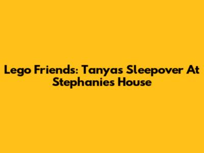 Lego Friends: Tanya's Sleepover At Stephanie's House