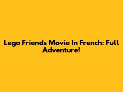 Lego Friends Movie In French: Full Adventure!
