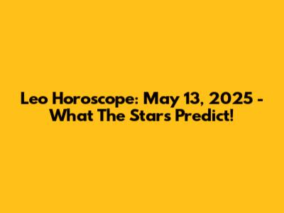 Leo Horoscope: May 13, 2025 - What The Stars Predict!