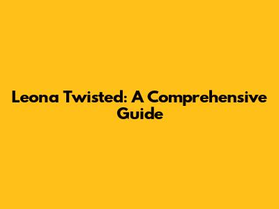 Leona Twisted: A Comprehensive Guide