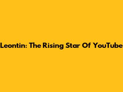 Leontin: The Rising Star Of YouTube