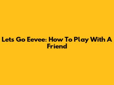 Let's Go Eevee: How To Play With A Friend