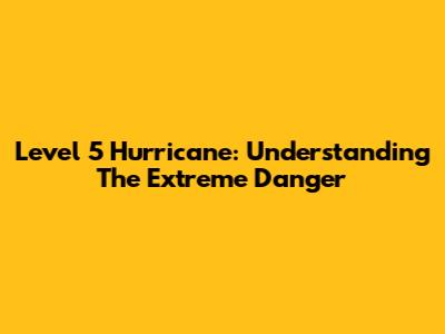 Level 5 Hurricane: Understanding The Extreme Danger