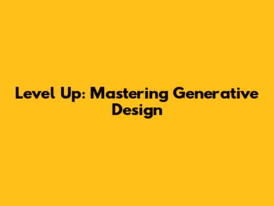 Level Up: Mastering Generative Design
