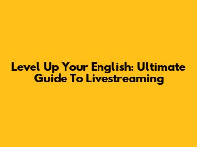 Level Up Your English: Ultimate Guide To Livestreaming