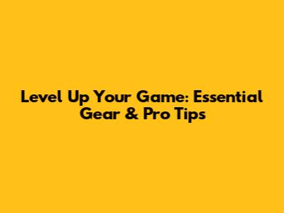 Level Up Your Game: Essential Gear & Pro Tips