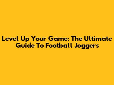 Level Up Your Game: The Ultimate Guide To Football Joggers