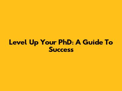 Level Up Your PhD: A Guide To Success