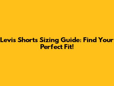 Levi's Shorts Sizing Guide: Find Your Perfect Fit!