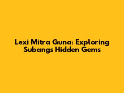 Lexi Mitra Guna: Exploring Subang's Hidden Gems