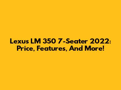Lexus LM 350 7-Seater 2022: Price, Features, And More!