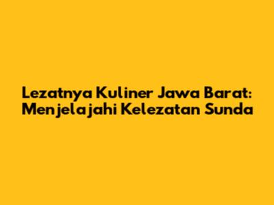 Lezatnya Kuliner Jawa Barat: Menjelajahi Kelezatan Sunda