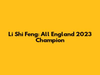 Li Shi Feng: All England 2023 Champion
