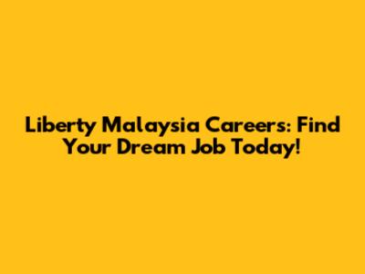 Liberty Malaysia Careers: Find Your Dream Job Today!